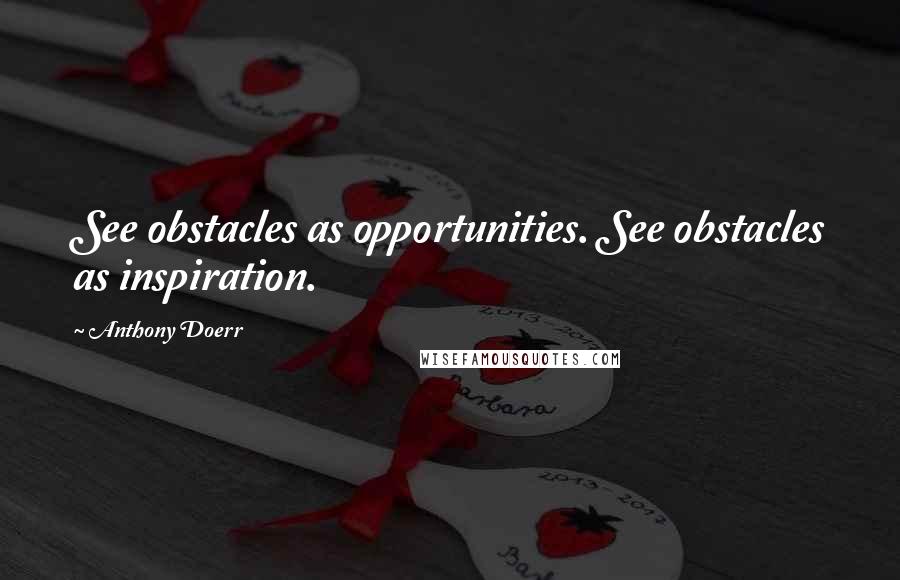 Anthony Doerr Quotes: See obstacles as opportunities. See obstacles as inspiration.