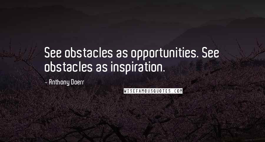 Anthony Doerr Quotes: See obstacles as opportunities. See obstacles as inspiration.