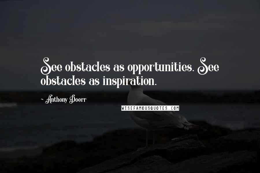 Anthony Doerr Quotes: See obstacles as opportunities. See obstacles as inspiration.