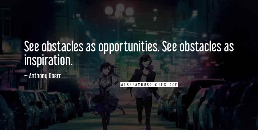 Anthony Doerr Quotes: See obstacles as opportunities. See obstacles as inspiration.