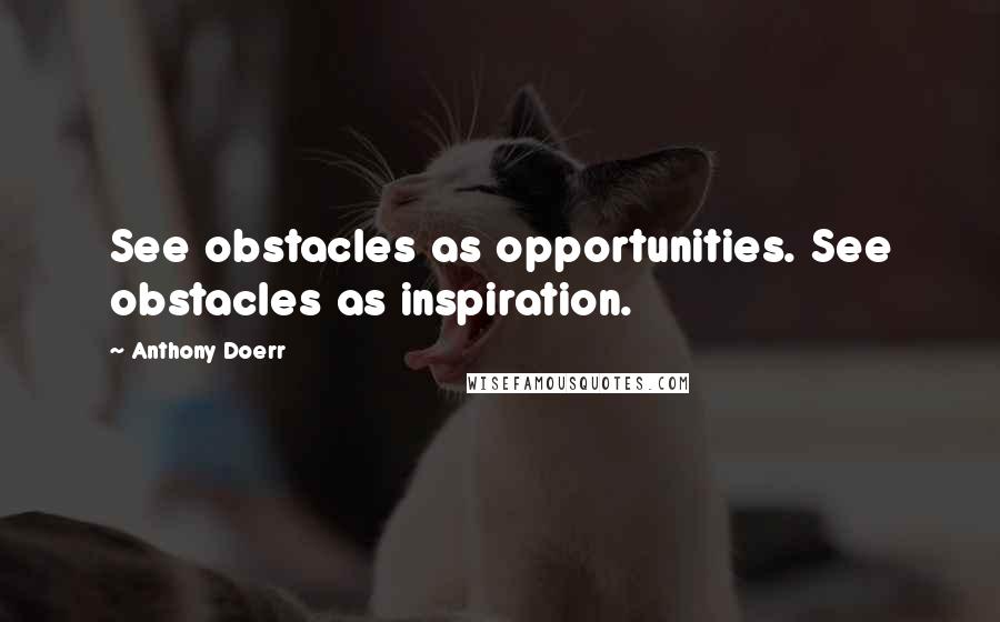 Anthony Doerr Quotes: See obstacles as opportunities. See obstacles as inspiration.