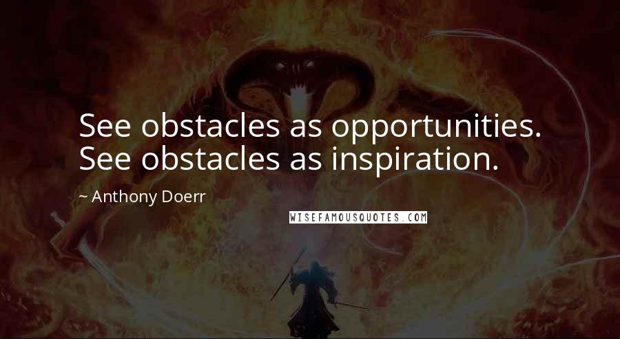 Anthony Doerr Quotes: See obstacles as opportunities. See obstacles as inspiration.