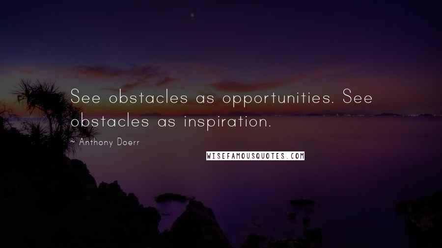 Anthony Doerr Quotes: See obstacles as opportunities. See obstacles as inspiration.