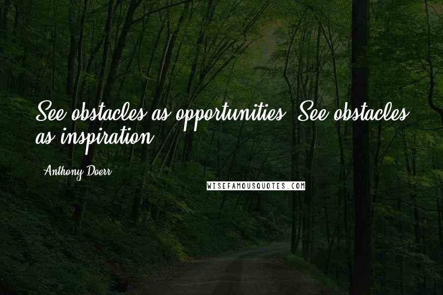 Anthony Doerr Quotes: See obstacles as opportunities. See obstacles as inspiration.