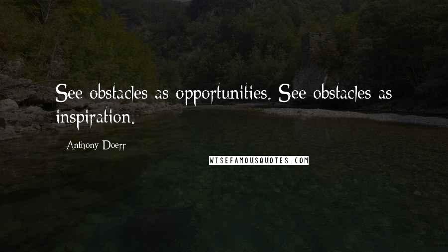 Anthony Doerr Quotes: See obstacles as opportunities. See obstacles as inspiration.