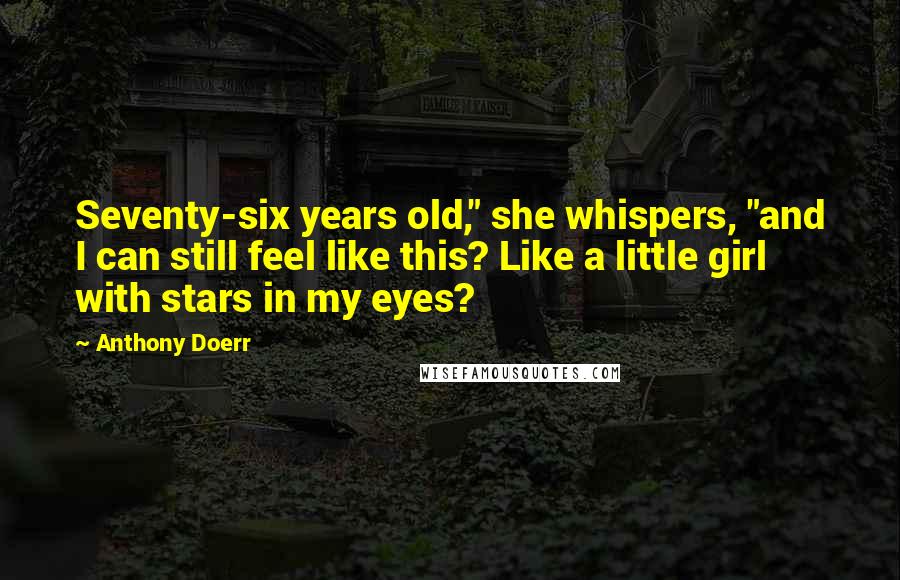 Anthony Doerr Quotes: Seventy-six years old," she whispers, "and I can still feel like this? Like a little girl with stars in my eyes?