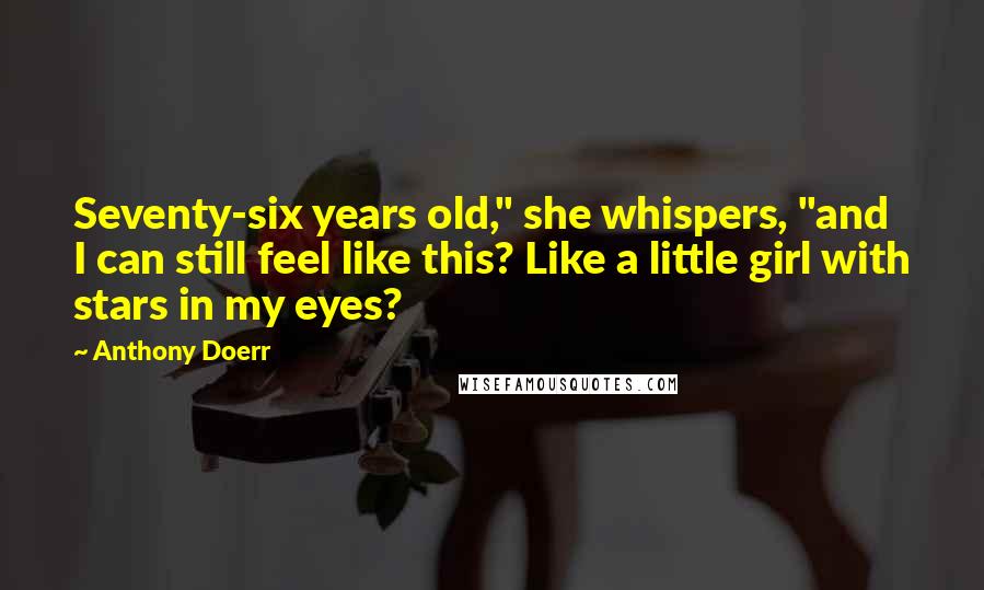 Anthony Doerr Quotes: Seventy-six years old," she whispers, "and I can still feel like this? Like a little girl with stars in my eyes?