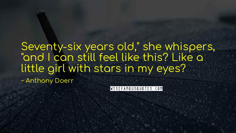 Anthony Doerr Quotes: Seventy-six years old," she whispers, "and I can still feel like this? Like a little girl with stars in my eyes?