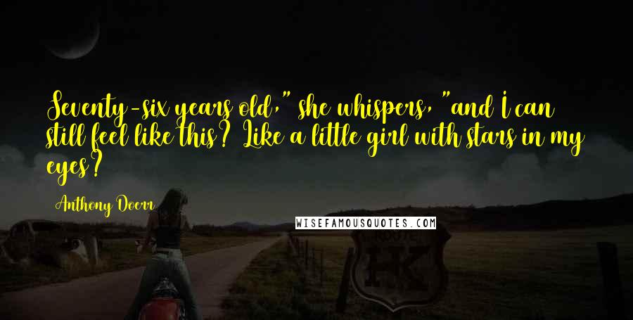 Anthony Doerr Quotes: Seventy-six years old," she whispers, "and I can still feel like this? Like a little girl with stars in my eyes?