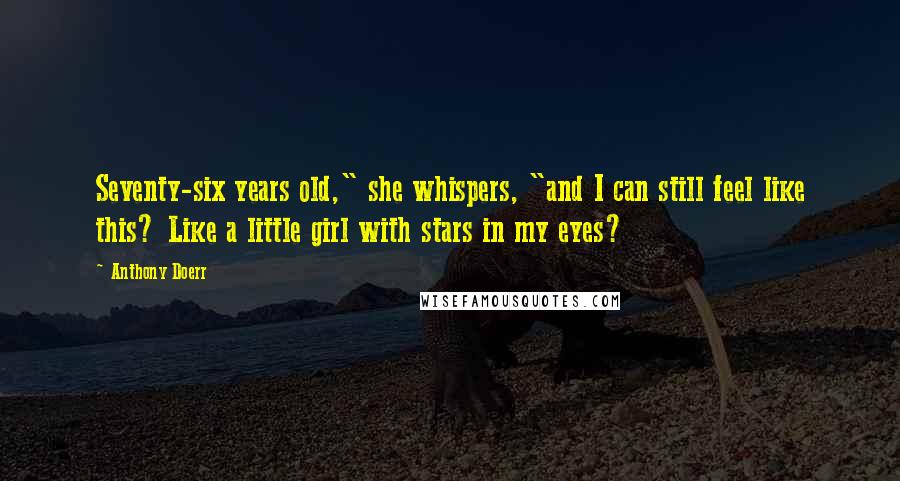 Anthony Doerr Quotes: Seventy-six years old," she whispers, "and I can still feel like this? Like a little girl with stars in my eyes?