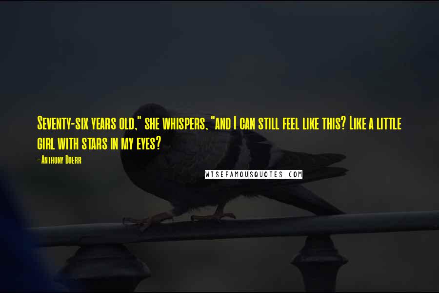 Anthony Doerr Quotes: Seventy-six years old," she whispers, "and I can still feel like this? Like a little girl with stars in my eyes?