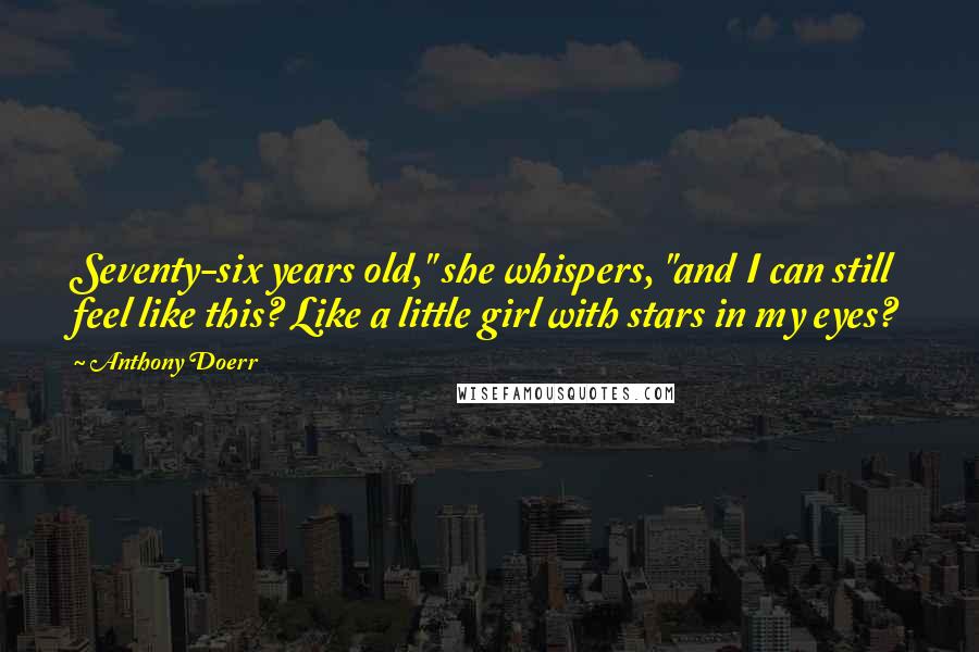 Anthony Doerr Quotes: Seventy-six years old," she whispers, "and I can still feel like this? Like a little girl with stars in my eyes?