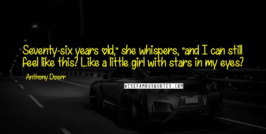 Anthony Doerr Quotes: Seventy-six years old," she whispers, "and I can still feel like this? Like a little girl with stars in my eyes?