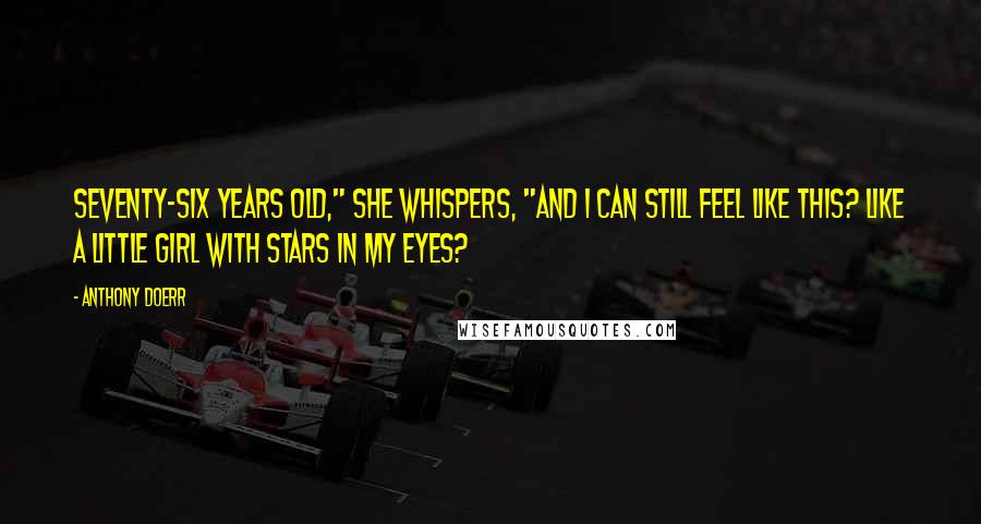 Anthony Doerr Quotes: Seventy-six years old," she whispers, "and I can still feel like this? Like a little girl with stars in my eyes?