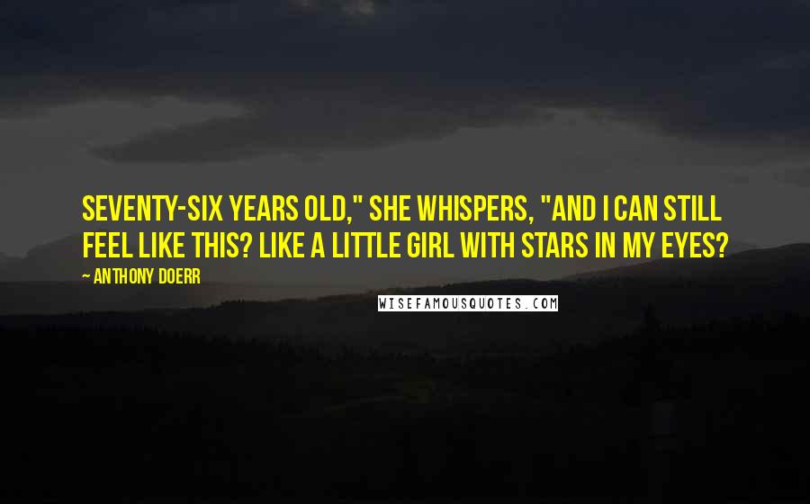 Anthony Doerr Quotes: Seventy-six years old," she whispers, "and I can still feel like this? Like a little girl with stars in my eyes?