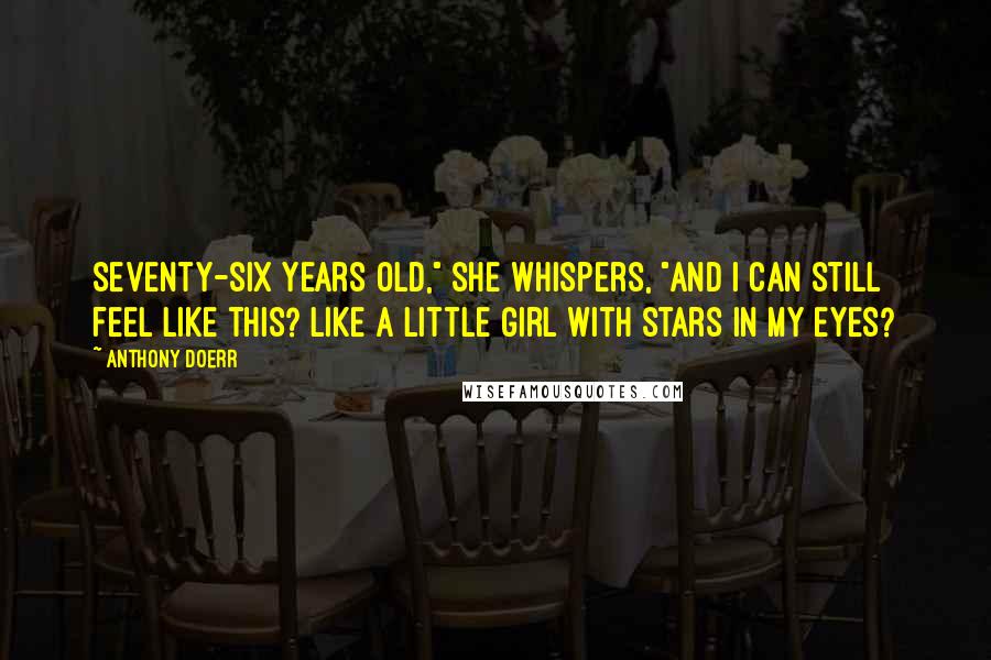 Anthony Doerr Quotes: Seventy-six years old," she whispers, "and I can still feel like this? Like a little girl with stars in my eyes?