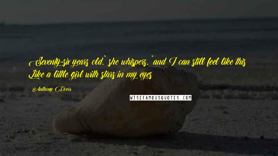 Anthony Doerr Quotes: Seventy-six years old," she whispers, "and I can still feel like this? Like a little girl with stars in my eyes?