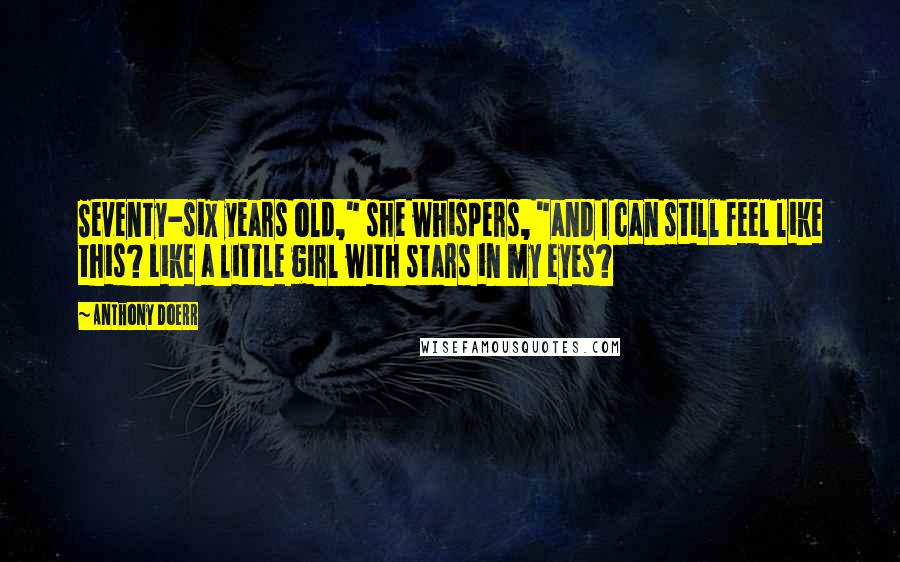 Anthony Doerr Quotes: Seventy-six years old," she whispers, "and I can still feel like this? Like a little girl with stars in my eyes?