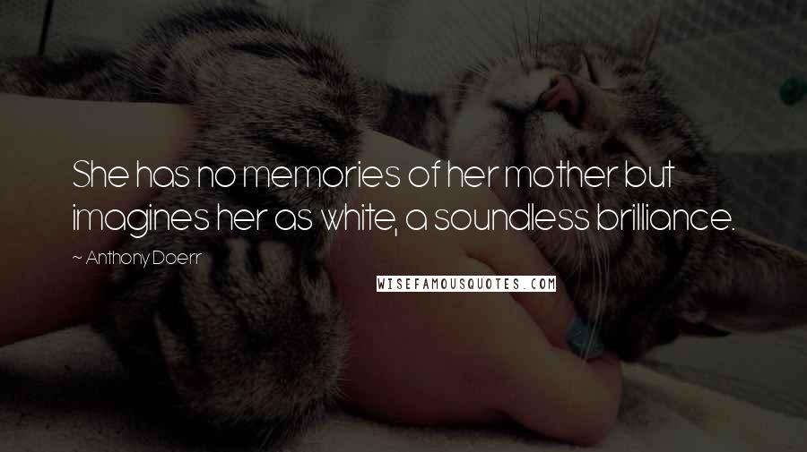 Anthony Doerr Quotes: She has no memories of her mother but imagines her as white, a soundless brilliance.