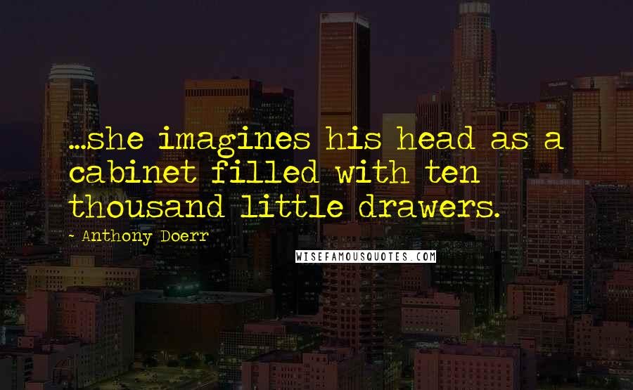 Anthony Doerr Quotes: ...she imagines his head as a cabinet filled with ten thousand little drawers.