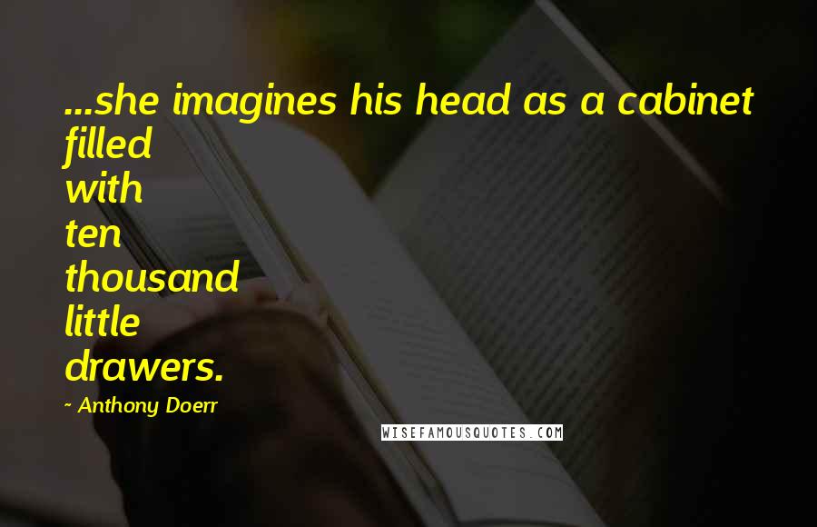 Anthony Doerr Quotes: ...she imagines his head as a cabinet filled with ten thousand little drawers.