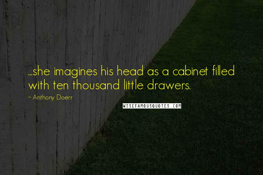 Anthony Doerr Quotes: ...she imagines his head as a cabinet filled with ten thousand little drawers.