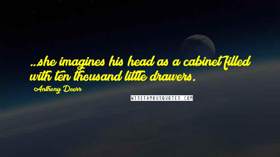 Anthony Doerr Quotes: ...she imagines his head as a cabinet filled with ten thousand little drawers.