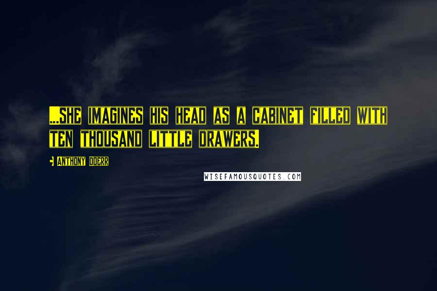 Anthony Doerr Quotes: ...she imagines his head as a cabinet filled with ten thousand little drawers.