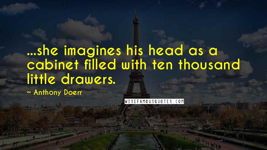 Anthony Doerr Quotes: ...she imagines his head as a cabinet filled with ten thousand little drawers.