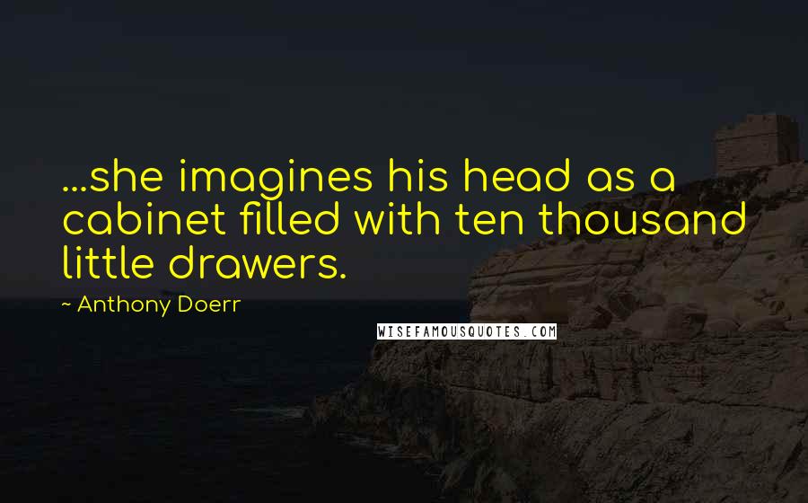 Anthony Doerr Quotes: ...she imagines his head as a cabinet filled with ten thousand little drawers.