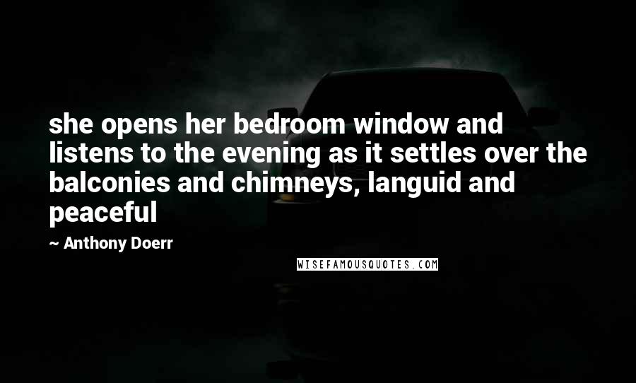 Anthony Doerr Quotes: she opens her bedroom window and listens to the evening as it settles over the balconies and chimneys, languid and peaceful