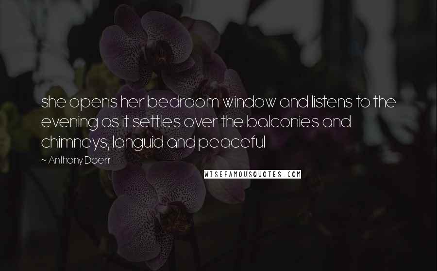 Anthony Doerr Quotes: she opens her bedroom window and listens to the evening as it settles over the balconies and chimneys, languid and peaceful