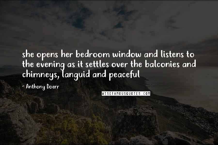 Anthony Doerr Quotes: she opens her bedroom window and listens to the evening as it settles over the balconies and chimneys, languid and peaceful