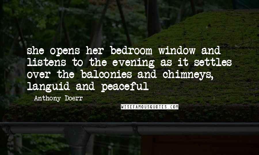 Anthony Doerr Quotes: she opens her bedroom window and listens to the evening as it settles over the balconies and chimneys, languid and peaceful