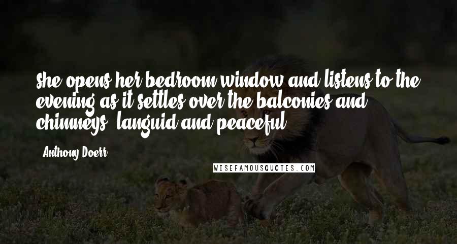 Anthony Doerr Quotes: she opens her bedroom window and listens to the evening as it settles over the balconies and chimneys, languid and peaceful