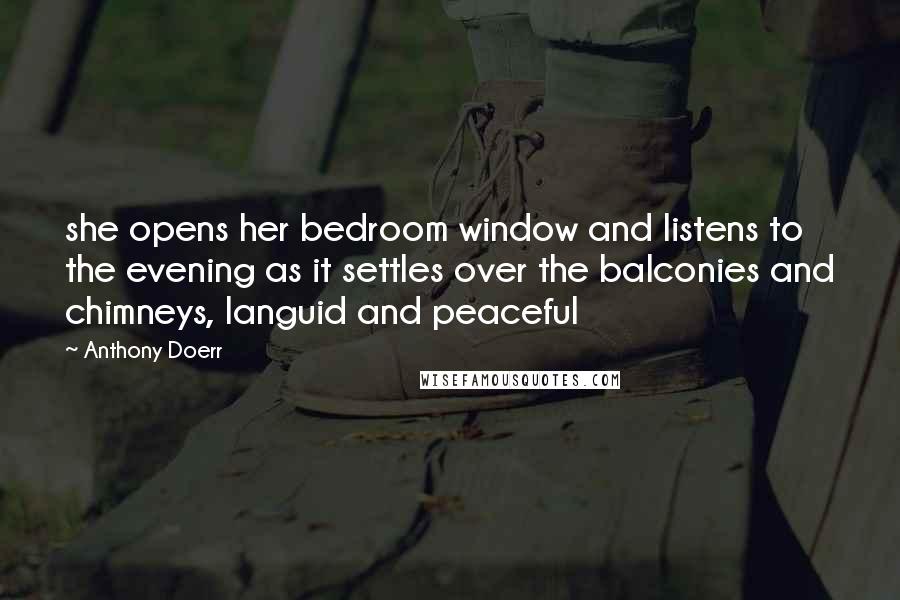 Anthony Doerr Quotes: she opens her bedroom window and listens to the evening as it settles over the balconies and chimneys, languid and peaceful