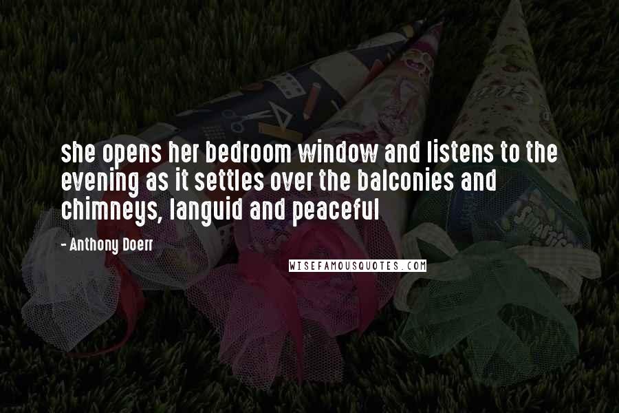 Anthony Doerr Quotes: she opens her bedroom window and listens to the evening as it settles over the balconies and chimneys, languid and peaceful