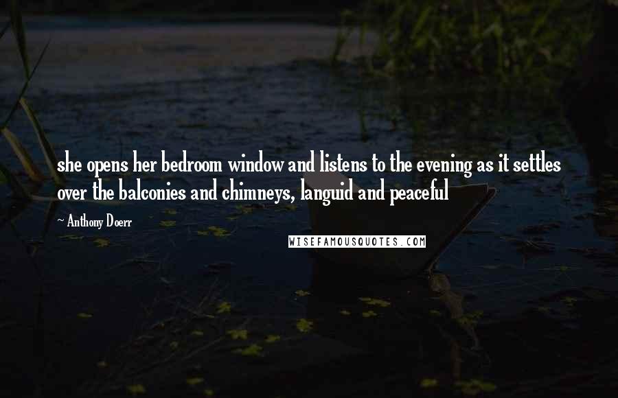 Anthony Doerr Quotes: she opens her bedroom window and listens to the evening as it settles over the balconies and chimneys, languid and peaceful