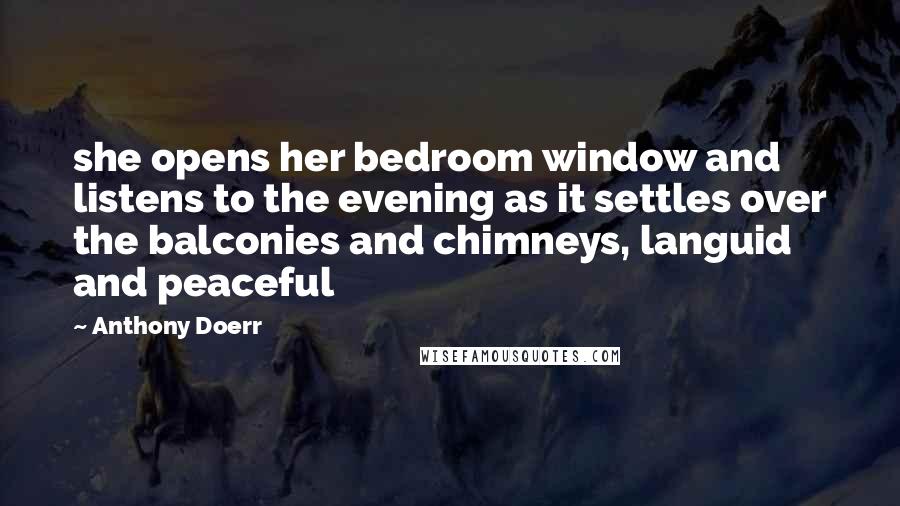 Anthony Doerr Quotes: she opens her bedroom window and listens to the evening as it settles over the balconies and chimneys, languid and peaceful