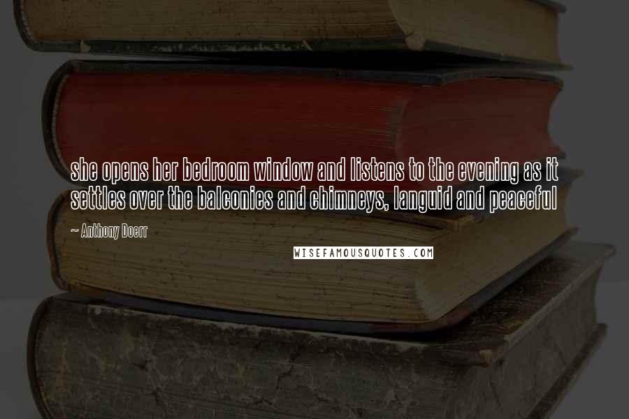 Anthony Doerr Quotes: she opens her bedroom window and listens to the evening as it settles over the balconies and chimneys, languid and peaceful