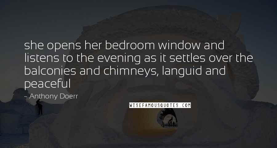 Anthony Doerr Quotes: she opens her bedroom window and listens to the evening as it settles over the balconies and chimneys, languid and peaceful