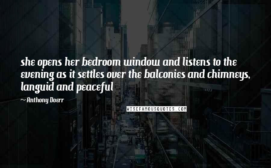 Anthony Doerr Quotes: she opens her bedroom window and listens to the evening as it settles over the balconies and chimneys, languid and peaceful