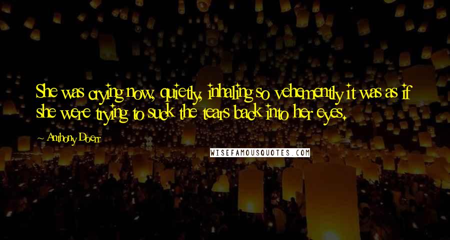 Anthony Doerr Quotes: She was crying now, quietly, inhaling so vehemently it was as if she were trying to suck the tears back into her eyes.