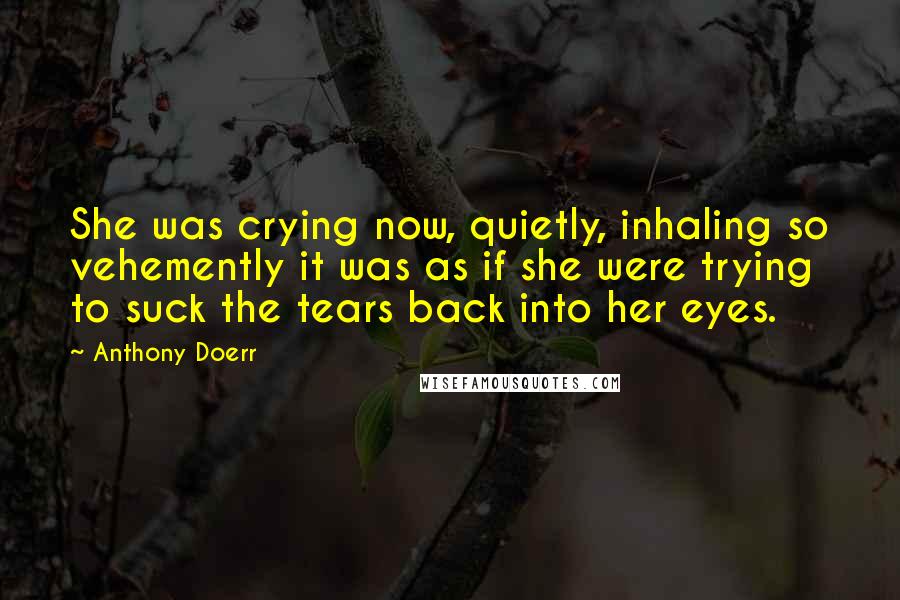 Anthony Doerr Quotes: She was crying now, quietly, inhaling so vehemently it was as if she were trying to suck the tears back into her eyes.