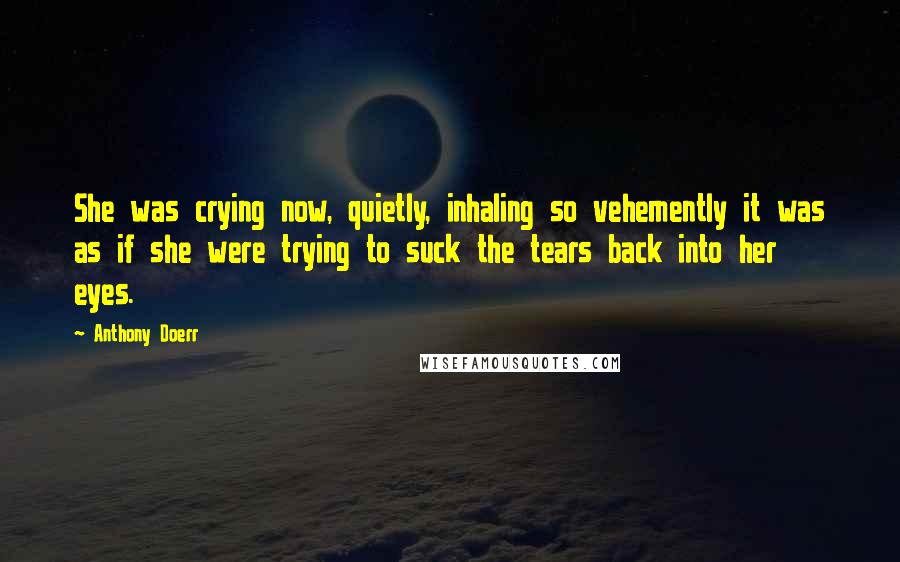 Anthony Doerr Quotes: She was crying now, quietly, inhaling so vehemently it was as if she were trying to suck the tears back into her eyes.