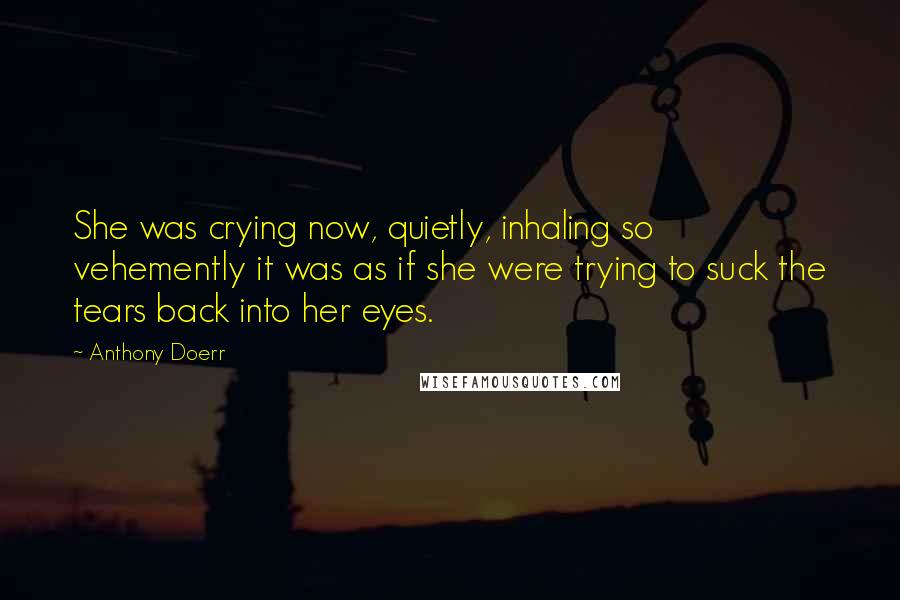 Anthony Doerr Quotes: She was crying now, quietly, inhaling so vehemently it was as if she were trying to suck the tears back into her eyes.