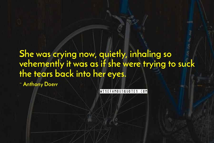Anthony Doerr Quotes: She was crying now, quietly, inhaling so vehemently it was as if she were trying to suck the tears back into her eyes.