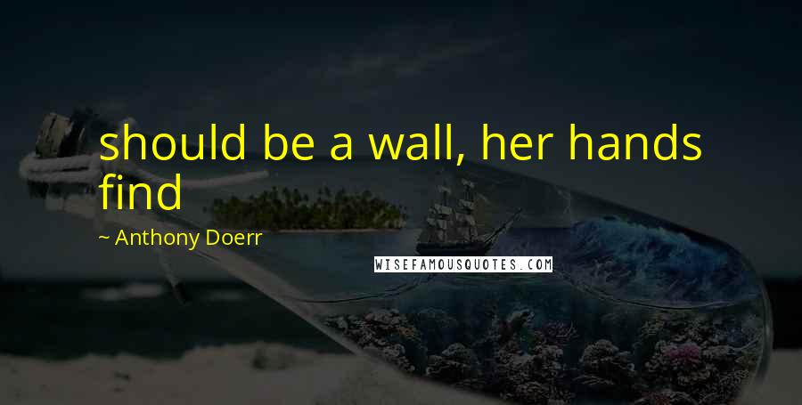 Anthony Doerr Quotes: should be a wall, her hands find