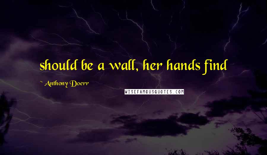 Anthony Doerr Quotes: should be a wall, her hands find