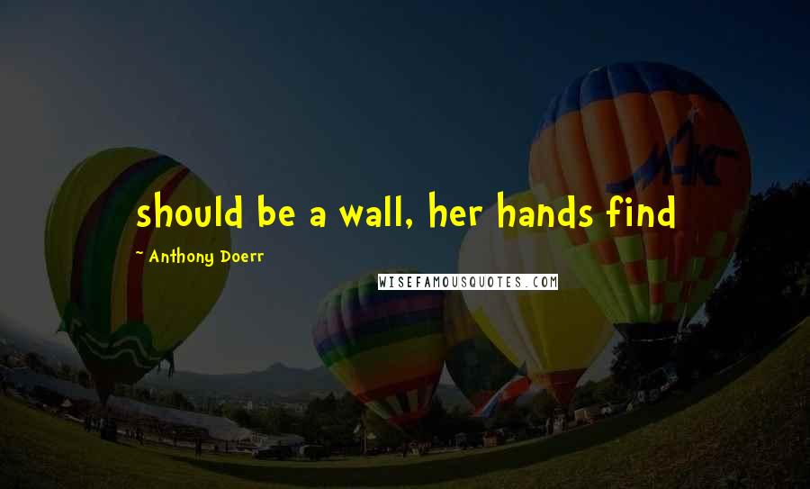 Anthony Doerr Quotes: should be a wall, her hands find